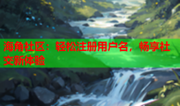 海角社区：轻松注册用户名，畅享社交新体验