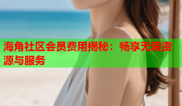 海角社区会员费用揭秘：畅享无限资源与服务
