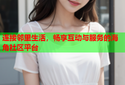 连接邻里生活，畅享互动与服务的海角社区平台