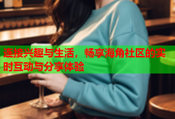 连接兴趣与生活，畅享海角社区的实时互动与分享体验