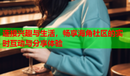 连接兴趣与生活，畅享海角社区的实时互动与分享体验