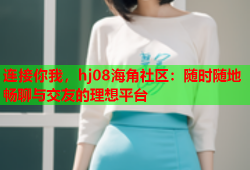 连接你我，hj08海角社区：随时随地畅聊与交友的理想平台
