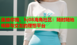 连接你我，hj08海角社区：随时随地畅聊与交友的理想平台