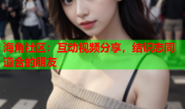 海角社区：互动视频分享，结识志同道合的朋友