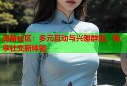 海角社区：多元互动与兴趣群组，畅享社交新体验