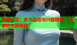 海角社区：多元互动与兴趣群组，畅享社交新体验
