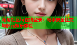 海角社区hj在线登录：畅享安全社交与多元娱乐体验