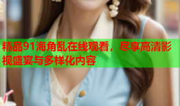 精品91海角乱在线观看，尽享高清影视盛宴与多样化内容