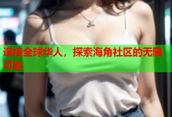 连接全球华人，探索海角社区的无限可能