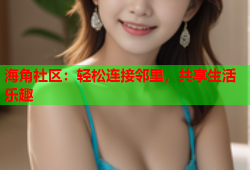海角社区：轻松连接邻里，共享生活乐趣