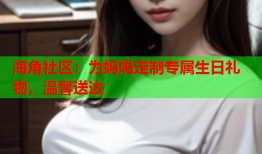 海角社区：为妈妈定制专属生日礼物，温馨送达
