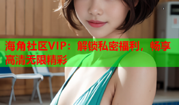 海角社区VIP：解锁私密福利，畅享高清无限精彩