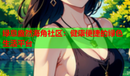 绿意盎然海角社区：健康便捷的绿色生活平台