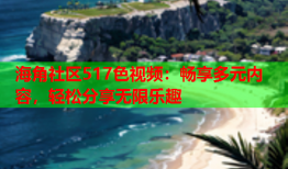 海角社区517色视频：畅享多元内容，轻松分享无限乐趣