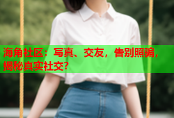 海角社区：写真、交友，告别照骗，揭秘真实社交？
