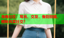 海角社区：写真、交友，告别照骗，揭秘真实社交？