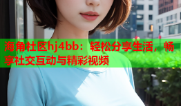 海角社区hj4bb：轻松分享生活，畅享社交互动与精彩视频