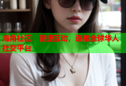 海角社区：便捷互动，连接全球华人社交平台