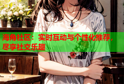 海角社区：实时互动与个性化推荐，尽享社交乐趣