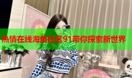 热情在线海角社区91带你探索新世界