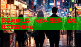 畅享海角社区：免费观看影视、轻松社交的最佳平台
