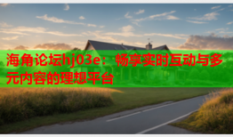 海角论坛hj03e：畅享实时互动与多元内容的理想平台