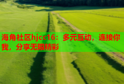 海角社区hjcc16：多元互动，连接你我，分享无限精彩