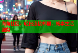 海角社区：轻松连接邻里，畅享生活服务