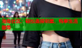 海角社区：轻松连接邻里，畅享生活服务