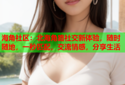 海角社区：北海角路社交新体验，随时随地，一秒匹配，交流情感，分享生活