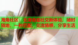 海角社区：北海角路社交新体验，随时随地，一秒匹配，交流情感，分享生活
