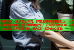 海角社区：分享生活点滴，探索无限可能海角社区：一个温暖而独特的生活天地海角社区：发现你的专属ID，精彩内容等你探索海角社区：体验不一样的社交乐趣