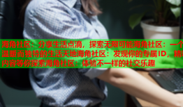 海角社区：分享生活点滴，探索无限可能海角社区：一个温暖而独特的生活天地海角社区：发现你的专属ID，精彩内容等你探索海角社区：体验不一样的社交乐趣