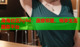 海角社区hj4d：连接邻里，畅享生活服务平台