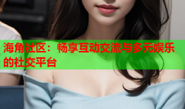 海角社区：畅享互动交流与多元娱乐的社交平台