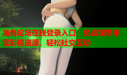 海角论坛在线登录入口：免费观看丰富影视资源，轻松社交互动