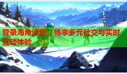 登录海角论坛，畅享多元社交与实时互动体验