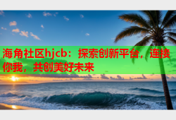 海角社区hjcb：探索创新平台，连接你我，共创美好未来