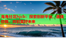 海角社区hjcb：探索创新平台，连接你我，共创美好未来