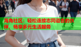 海角社区：轻松连接志同道合的伙伴，畅享多元生活服务