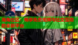 海角社区：畅享免费视频与社交互动的全新平台