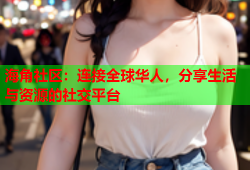 海角社区：连接全球华人，分享生活与资源的社交平台