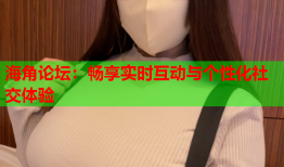 海角论坛：畅享实时互动与个性化社交体验