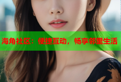 海角社区：便捷互动，畅享邻里生活