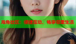海角社区：便捷互动，畅享邻里生活