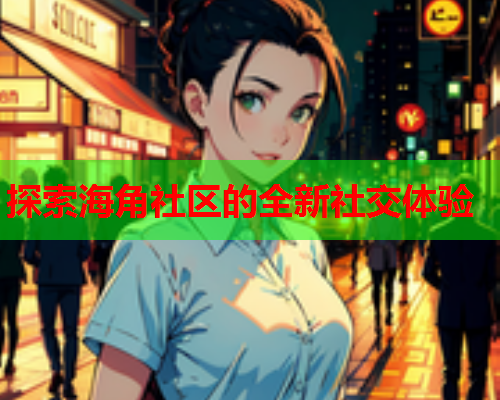 探索海角社区的全新社交体验