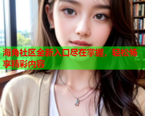海角社区全新入口尽在掌握，轻松畅享精彩内容