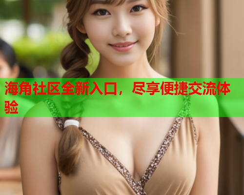 海角社区全新入口，尽享便捷交流体验