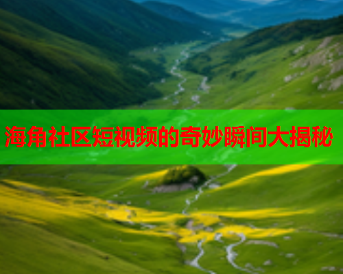 海角社区短视频的奇妙瞬间大揭秘
