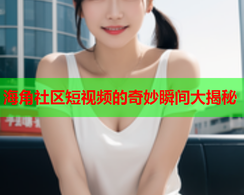 海角社区短视频的奇妙瞬间大揭秘